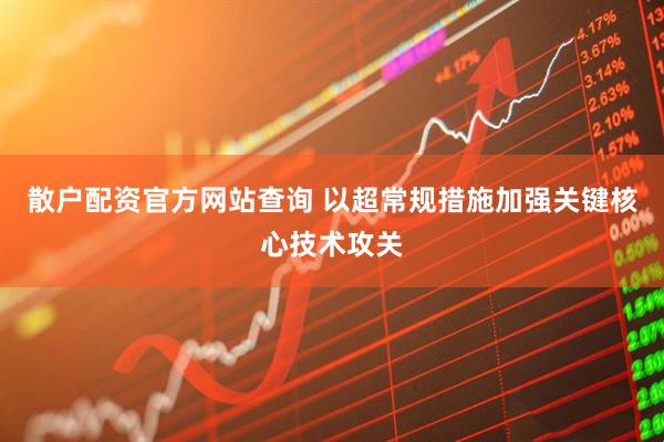 散户配资官方网站查询 以超常规措施加强关键核心技术攻关