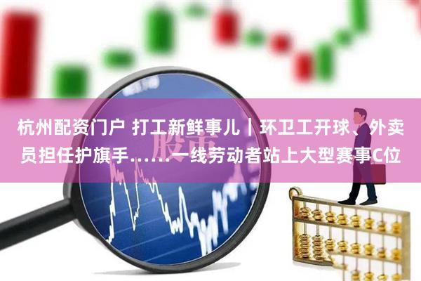 杭州配资门户 打工新鲜事儿｜环卫工开球、外卖员担任护旗手……一线劳动者站上大型赛事C位