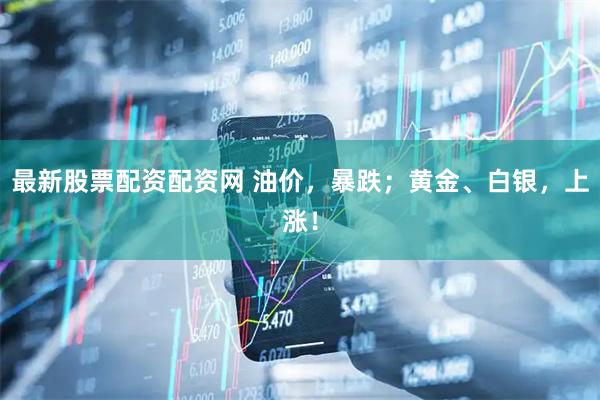 最新股票配资配资网 油价，暴跌；黄金、白银，上涨！