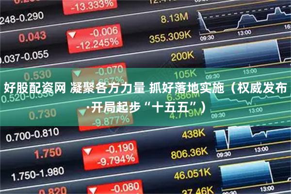 好股配资网 凝聚各方力量 抓好落地实施（权威发布·开局起步“十五五”）