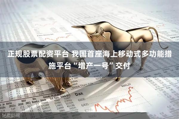正规股票配资平台 我国首座海上移动式多功能措施平台“增产一号”交付