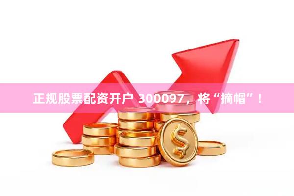 正规股票配资开户 300097，将“摘帽”！